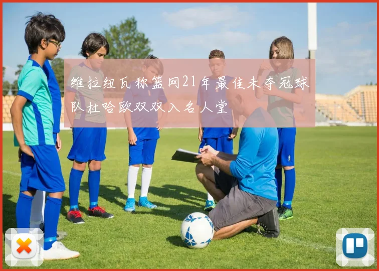 维拉纽瓦称篮网21年最佳未夺冠球队杜哈欧双双入名人堂