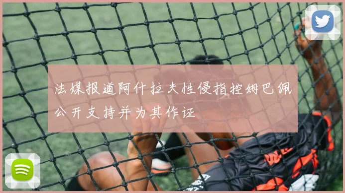 法媒报道阿什拉夫性侵指控姆巴佩公开支持并为其作证