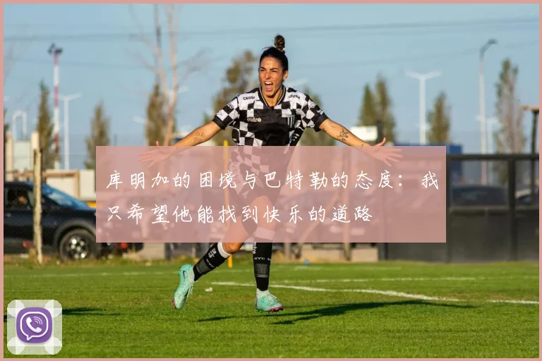 库明加的困境与巴特勒的态度：我只希望他能找到快乐的道路