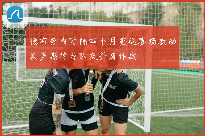 德布劳内时隔四个月重返赛场激动发声期待与队友并肩作战