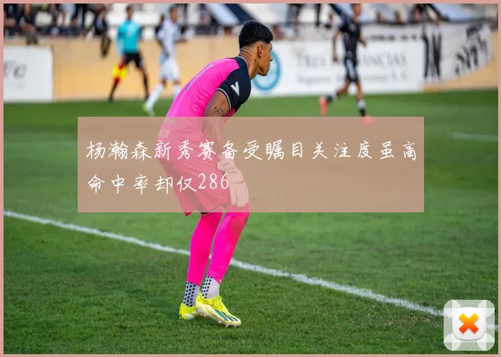 杨瀚森新秀赛备受瞩目关注度虽高命中率却仅286