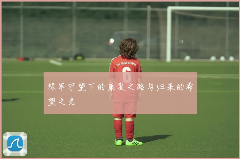 绿军守望下的康复之路与归来的希望之光